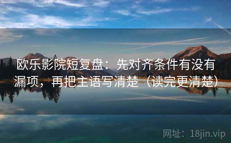 欧乐影院短复盘:先对齐条件有没有漏项,再把主语写清楚(读完更清楚) 欧乐影院短复盘:先对齐条件有没有漏项,再把主语写清楚(读完更清楚)