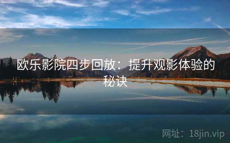 欧乐影院四步回放:提升观影体验的秘诀 欧乐影院四步回放:提升观影体验的秘诀
