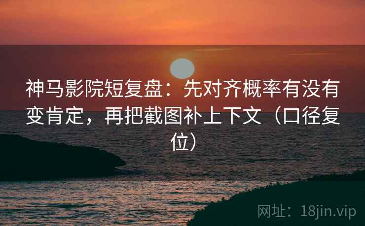神马影院短复盘:先对齐概率有没有变肯定,再把截图补上下文(口径复位) 神马影院短复盘:先对齐概率有没有变肯定,再把截图补上下文(口径复位)