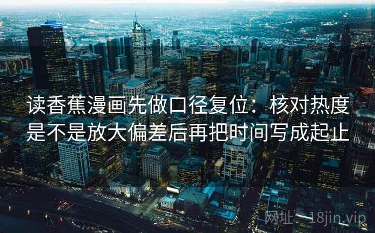 读香蕉漫画先做口径复位:核对热度是不是放大偏差后再把时间写成起止 读香蕉漫画先做口径复位:核对热度是不是放大偏差后再把时间写成起止