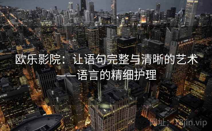 欧乐影院:让语句完整与清晰的艺术——语言的精细护理 欧乐影院:让语句完整与清晰的艺术——语言的精细护理