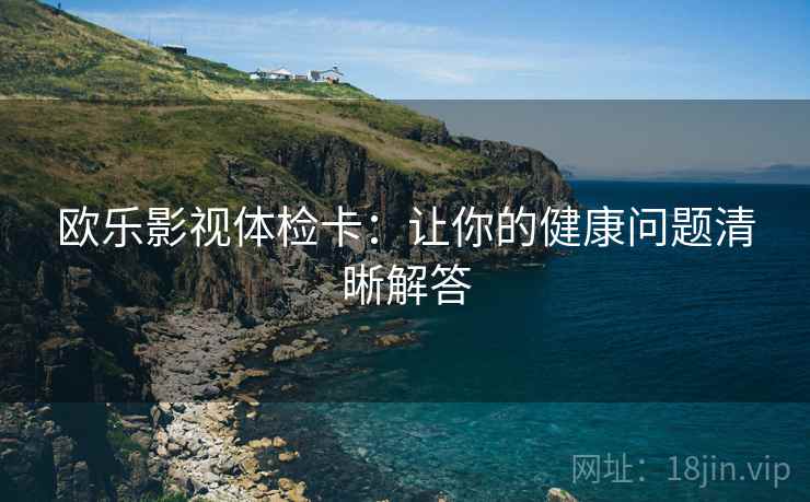 欧乐影视体检卡:让你的健康问题清晰解答 欧乐影视体检卡:让你的健康问题清晰解答