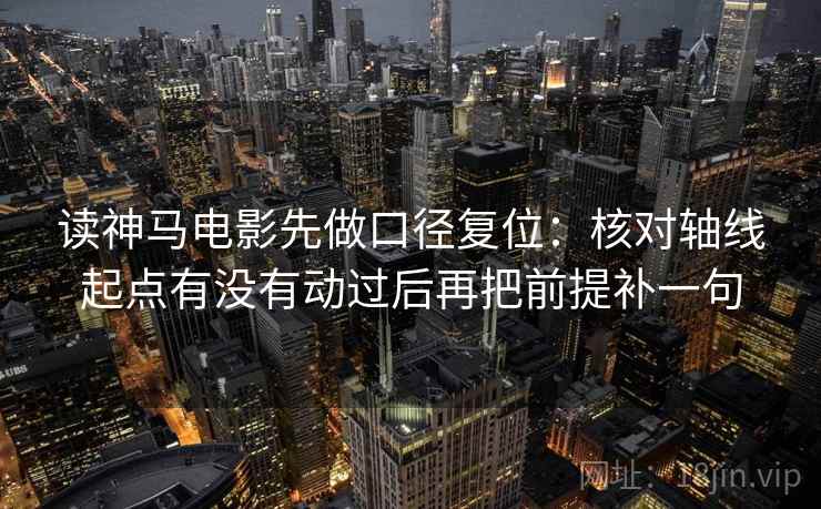 读神马电影先做口径复位:核对轴线起点有没有动过后再把前提补一句 读神马电影先做口径复位:核对轴线起点有没有动过后再把前提补一句