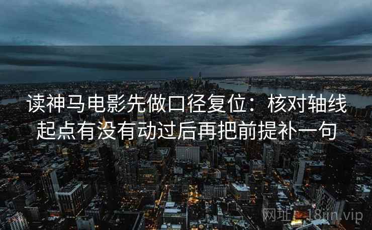 读神马电影先做口径复位:核对轴线起点有没有动过后再把前提补一句 读神马电影先做口径复位:核对轴线起点有没有动过后再把前提补一句