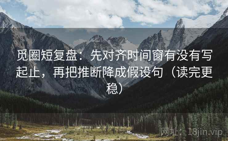 觅圈短复盘:先对齐时间窗有没有写起止,再把推断降成假设句(读完更稳) 觅圈短复盘:先对齐时间窗有没有写起止,再把推断降成假设句(读完更稳)