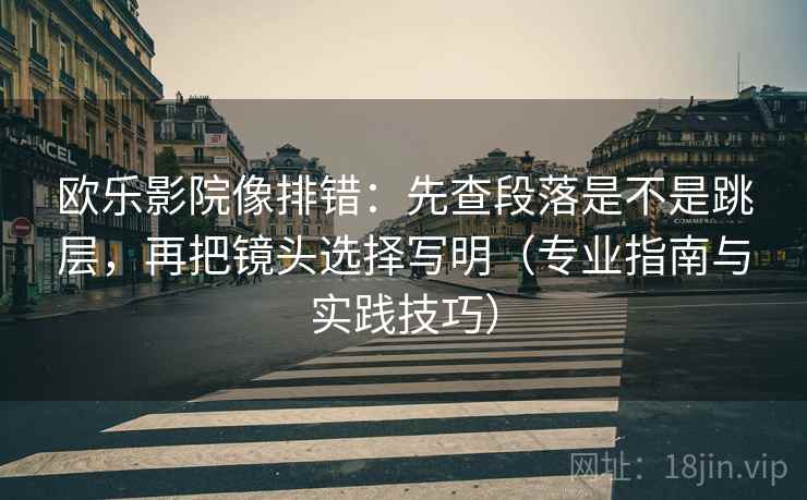 欧乐影院像排错:先查段落是不是跳层,再把镜头选择写明(专业指南与实践技巧) 欧乐影院像排错:先查段落是不是跳层,再把镜头选择写明(专业指南与实践技巧)