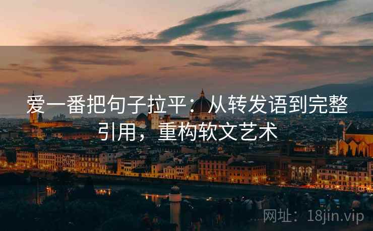 爱一番把句子拉平:从转发语到完整引用,重构软文艺术 爱一番把句子拉平:从转发语到完整引用,重构软文艺术