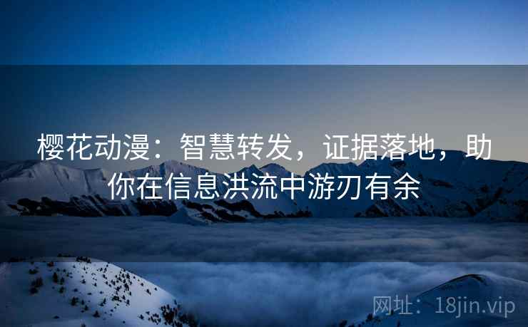 樱花动漫:智慧转发,证据落地,助你在信息洪流中游刃有余 樱花动漫:智慧转发,证据落地,助你在信息洪流中游刃有余