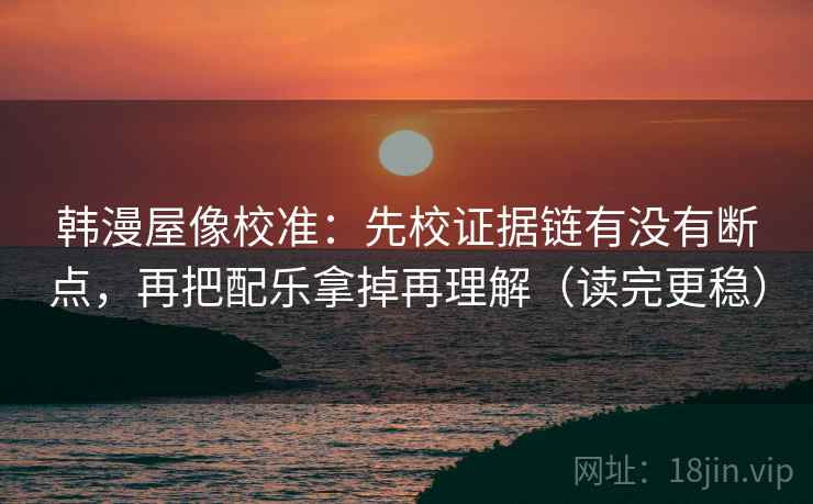 韩漫屋像校准:先校证据链有没有断点,再把配乐拿掉再理解(读完更稳) 韩漫屋像校准:先校证据链有没有断点,再把配乐拿掉再理解(读完更稳)