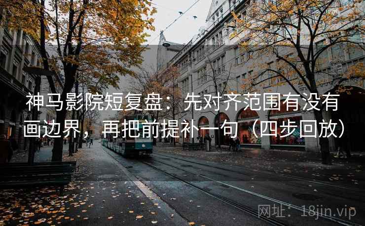 神马影院短复盘:先对齐范围有没有画边界,再把前提补一句(四步回放) 神马影院短复盘:先对齐范围有没有画边界,再把前提补一句(四步回放)