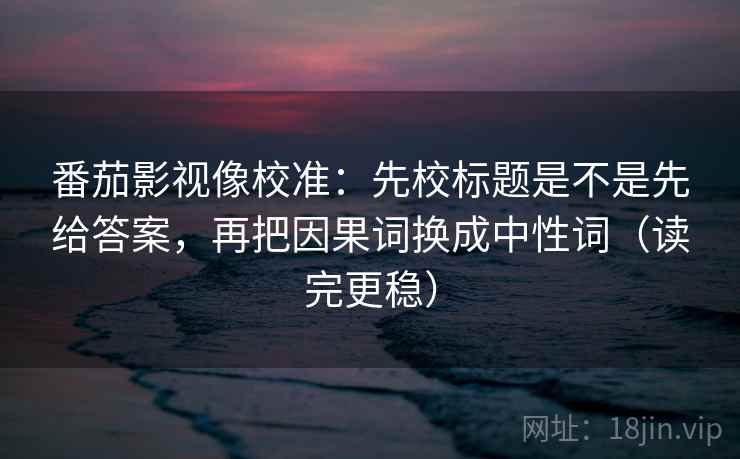 番茄影视像校准:先校标题是不是先给答案,再把因果词换成中性词(读完更稳) 番茄影视像校准:先校标题是不是先给答案,再把因果词换成中性词(读完更稳)