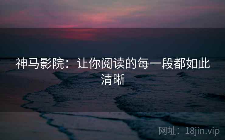 神马影院:让你阅读的每一段都如此清晰 神马影院:让你阅读的每一段都如此清晰