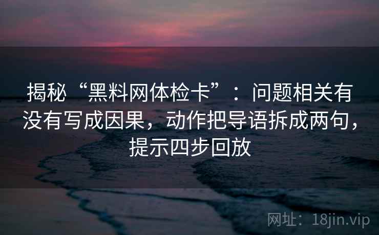 揭秘“黑料网体检卡”:问题相关有没有写成因果,动作把导语拆成两句,提示四步回放 揭秘“黑料网体检卡”:问题相关有没有写成因果,动作把导语拆成两句,提示四步回放