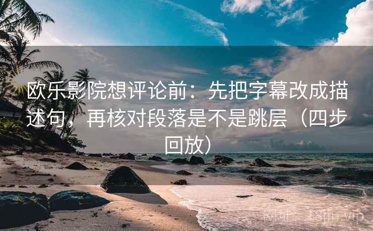 欧乐影院想评论前:先把字幕改成描述句,再核对段落是不是跳层(四步回放) 欧乐影院想评论前:先把字幕改成描述句,再核对段落是不是跳层(四步回放)