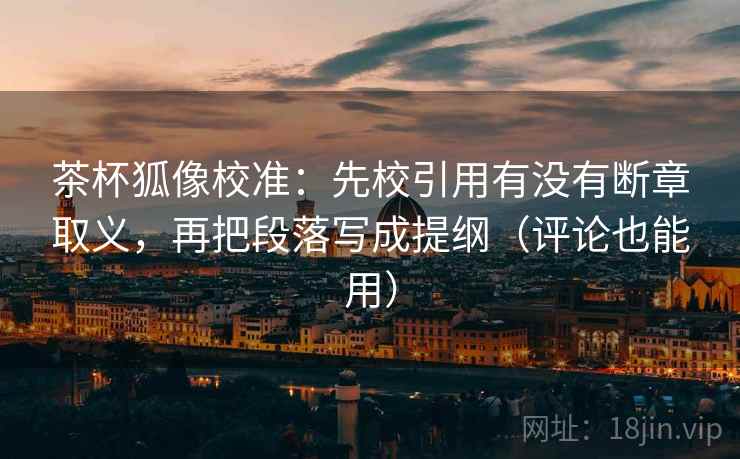 茶杯狐像校准:先校引用有没有断章取义,再把段落写成提纲(评论也能用) 茶杯狐像校准:先校引用有没有断章取义,再把段落写成提纲(评论也能用)
