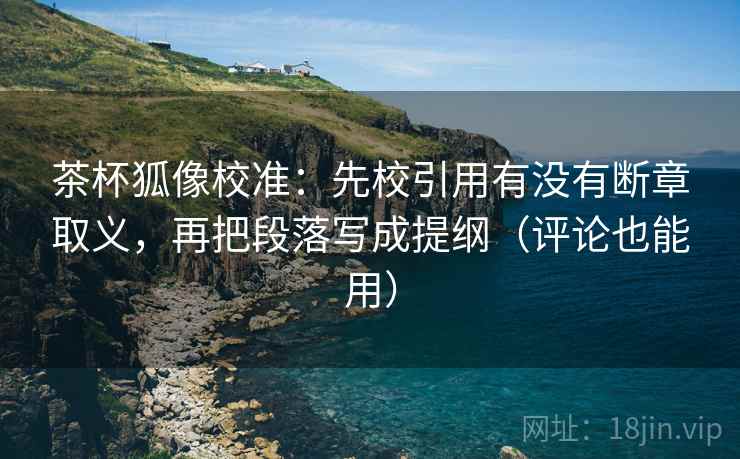 茶杯狐像校准:先校引用有没有断章取义,再把段落写成提纲(评论也能用) 茶杯狐像校准:先校引用有没有断章取义,再把段落写成提纲(评论也能用)