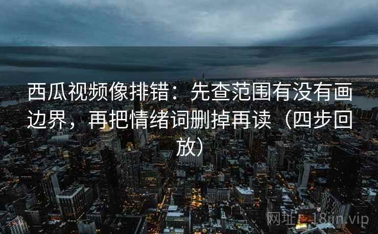 西瓜视频像排错:先查范围有没有画边界,再把情绪词删掉再读(四步回放) 西瓜视频像排错:先查范围有没有画边界,再把情绪词删掉再读(四步回放)