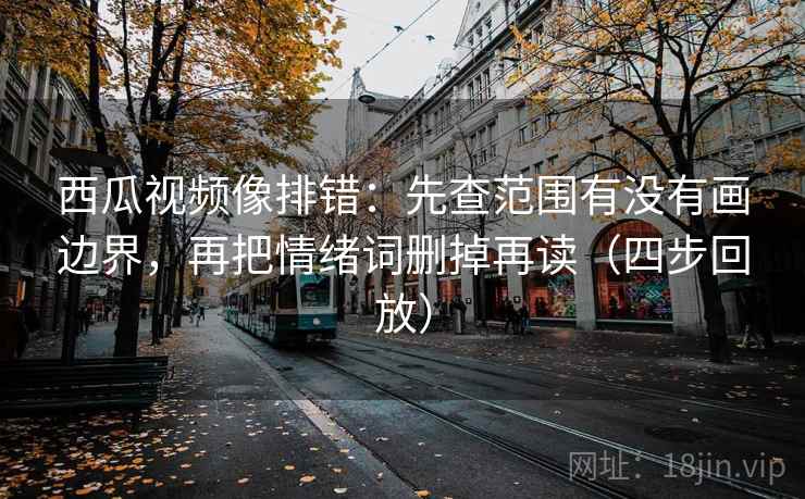 西瓜视频像排错:先查范围有没有画边界,再把情绪词删掉再读(四步回放) 西瓜视频像排错:先查范围有没有画边界,再把情绪词删掉再读(四步回放)