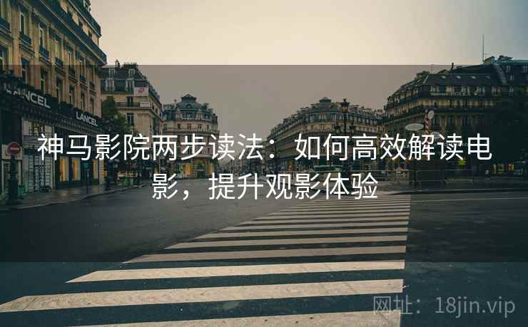 神马影院两步读法:如何高效解读电影,提升观影体验 神马影院两步读法:如何高效解读电影,提升观影体验